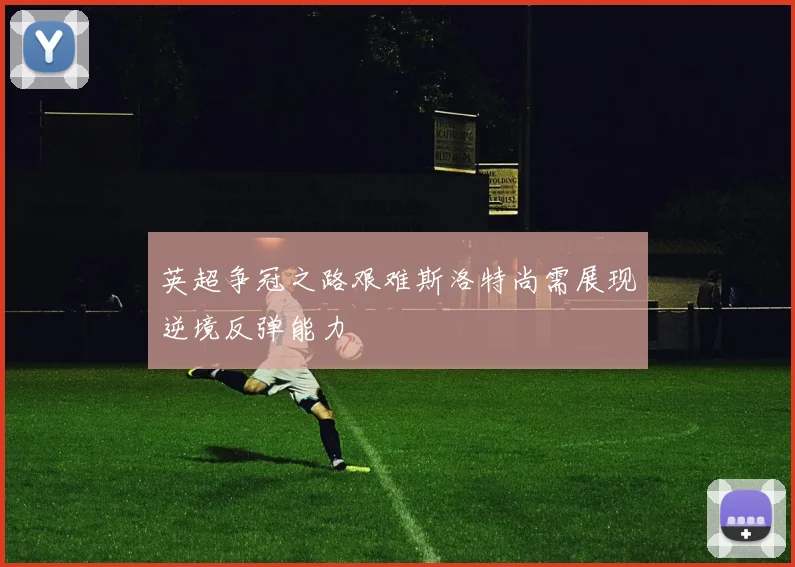 英超争冠之路艰难斯洛特尚需展现逆境反弹能力