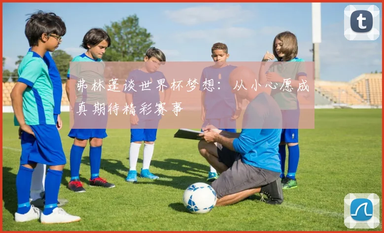 弗林蓬谈世界杯梦想：从小心愿成真期待精彩赛事