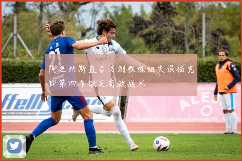 阿里纳斯直言马刺教练组失误福克斯第四节缺乏有效战术