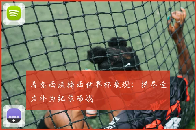 马克西谈梅西世界杯表现：拼尽全力非为纪录而战