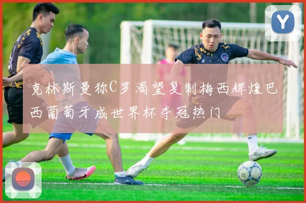克林斯曼称C罗渴望复制梅西辉煌巴西葡萄牙成世界杯夺冠热门