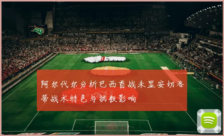 阿尔代尔分析巴西首战未显安切洛蒂战术特色与执教影响